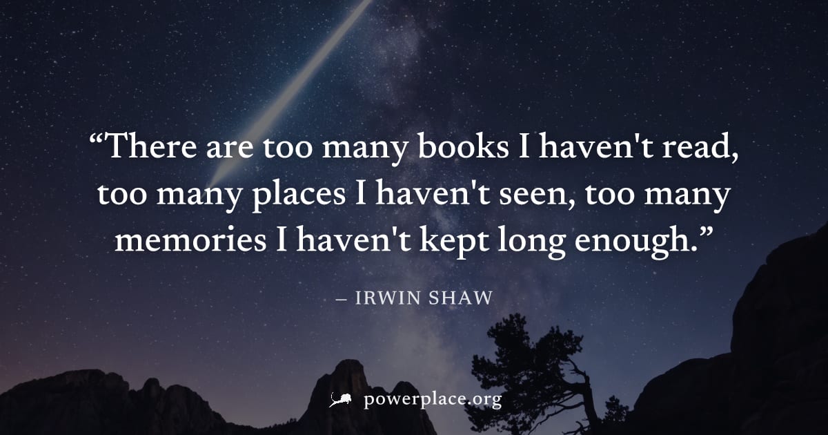 "There are too many books I haven't read, too many places I haven't seen, too many memories I haven't kept long enough." — Irwin Shaw