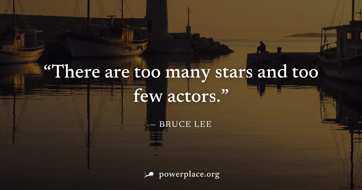 "There are too many stars and too few actors." — Bruce Lee