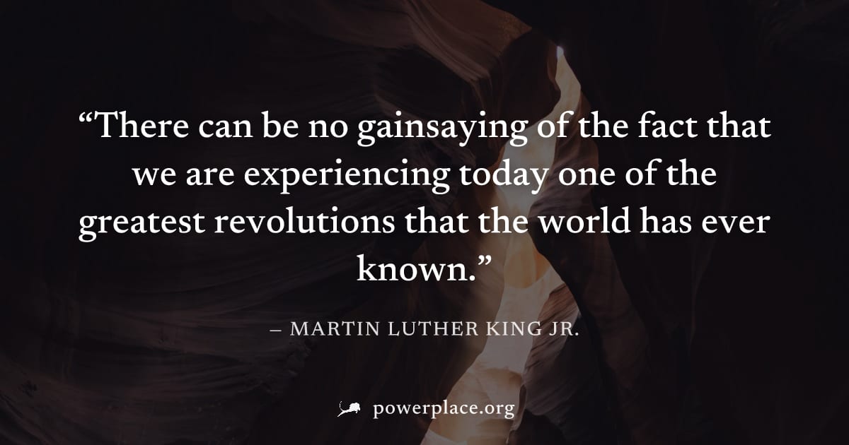 "There can be no gainsaying of the fact that we are experiencing today one of the greatest revolutions that the world has ever known." — Martin Luther King Jr.