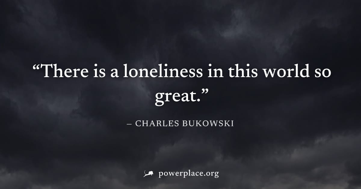 "There is a loneliness in this world so great." — Charles Bukowski