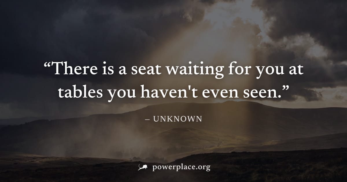 "There is a seat waiting for you at tables you haven't even seen." — Unknown