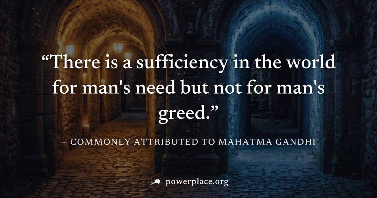 "There is a sufficiency in the world for man's need but not for man's greed." — Commonly attributed to Mahatma Gandhi