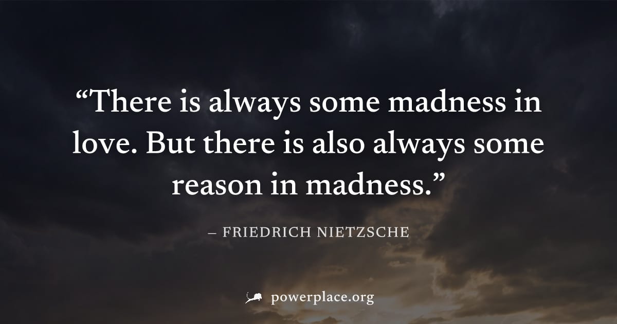"There is always some madness in love. But there is also always some reason in madness." — Friedrich Nietzsche
