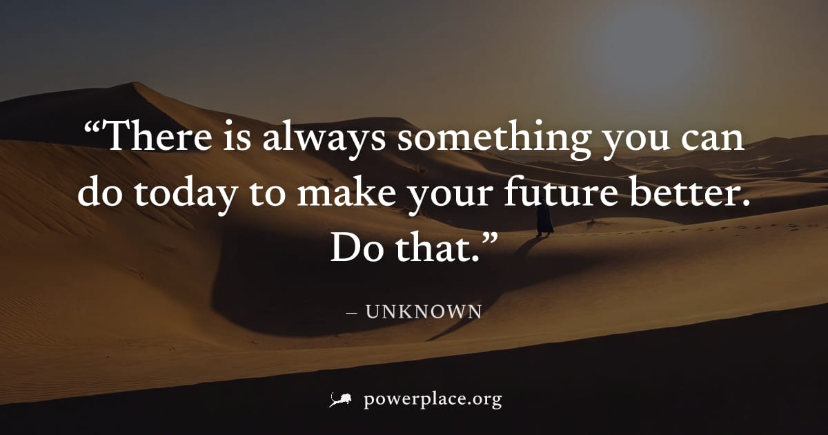 "There is always something you can do today to make your future better. Do that." — Unknown