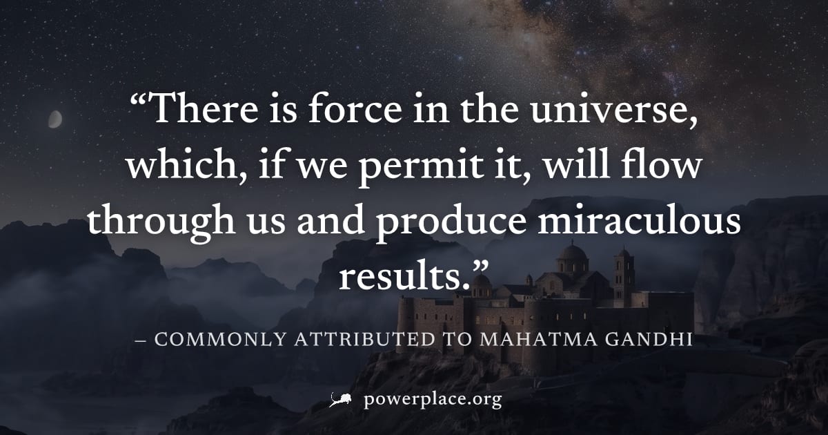 "There is force in the universe, which, if we permit it, will flow through us and produce miraculous results." — Commonly attributed to Mahatma Gandhi