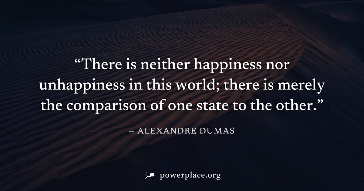 "There is neither happiness nor unhappiness in this world; there is merely the comparison of one state to the other." — Alexandre Dumas