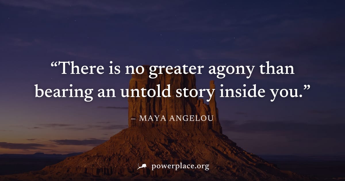"There is no greater agony than bearing an untold story inside you." — Maya Angelou
