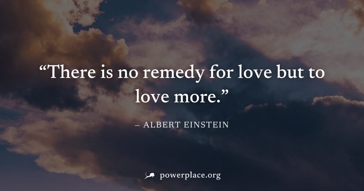"There is no remedy for love but to love more." — Albert Einstein