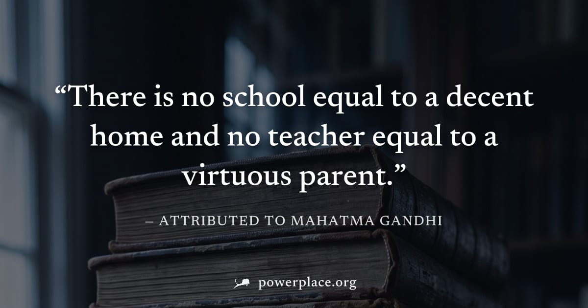 "There is no school equal to a decent home and no teacher equal to a virtuous parent." — Attributed to Mahatma Gandhi