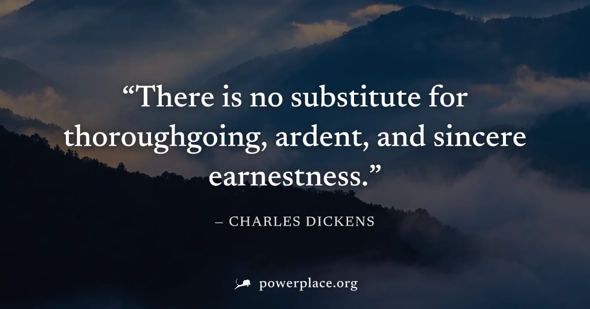 "There is no substitute for thoroughgoing, ardent, and sincere earnestness." — Charles Dickens