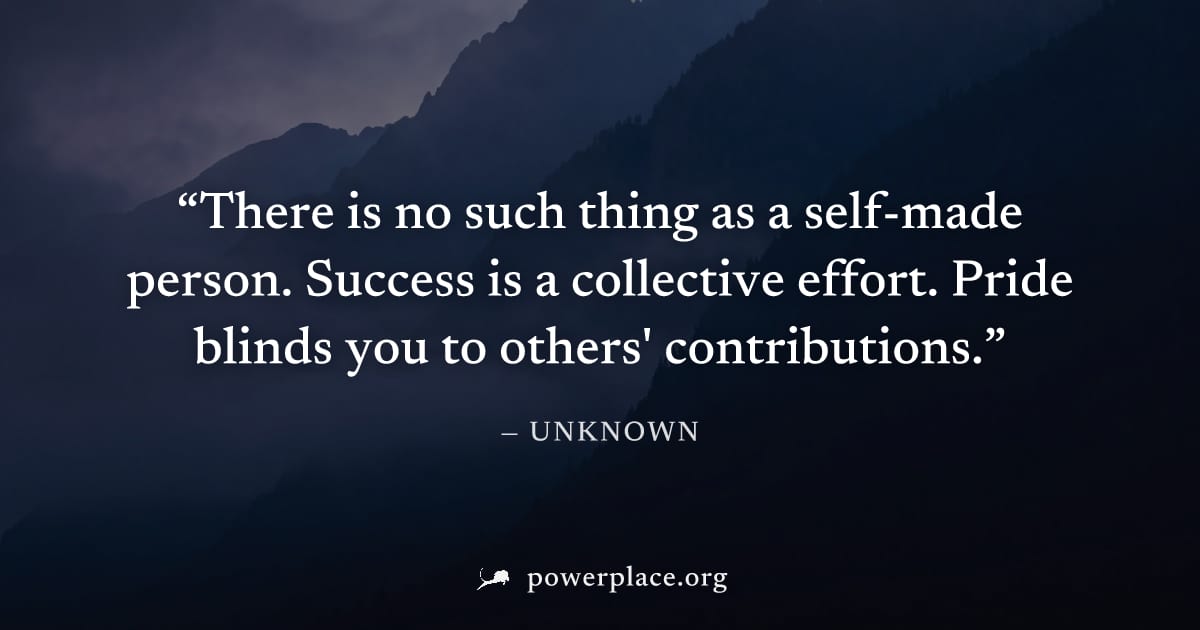 "There is no such thing as a self-made person. Success is a collective effort. Pride blinds you to others' contributions." — Unknown