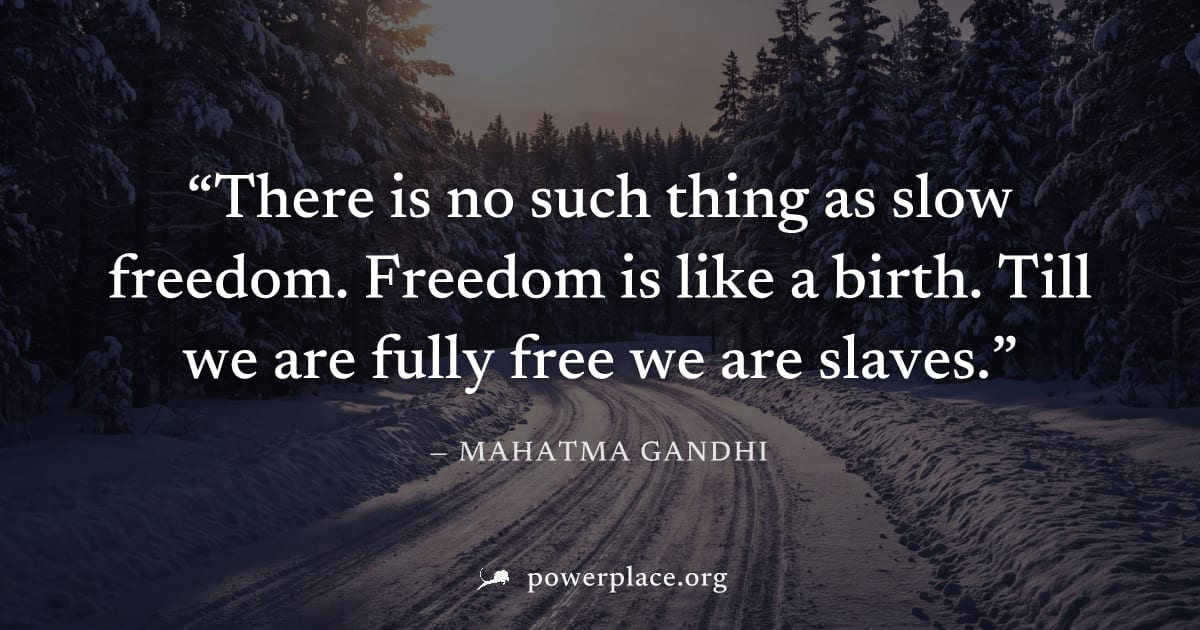 "There is no such thing as slow freedom. Freedom is like a birth. Till we are fully free we are slaves." — Mahatma Gandhi