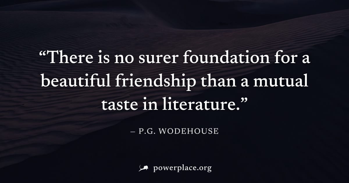"There is no surer foundation for a beautiful friendship than a mutual taste in literature." — P.G. Wodehouse
