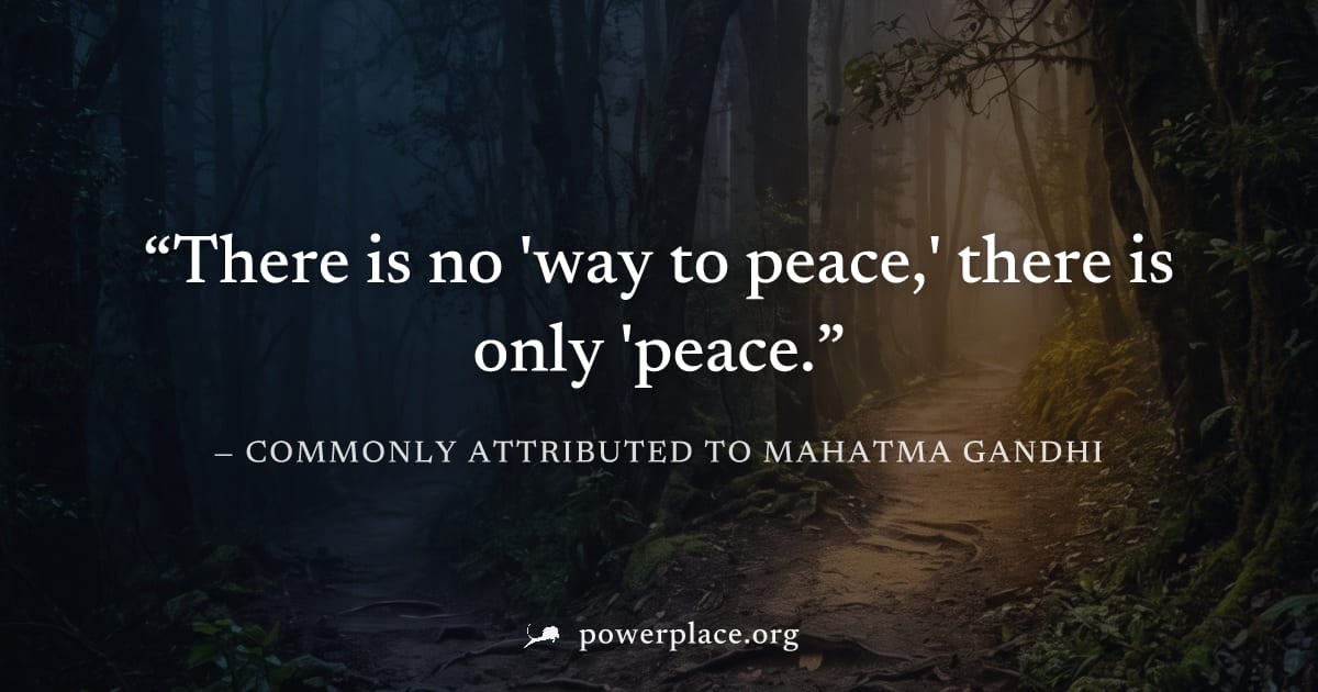 "There is no 'way to peace,' there is only 'peace." — Commonly attributed to Mahatma Gandhi