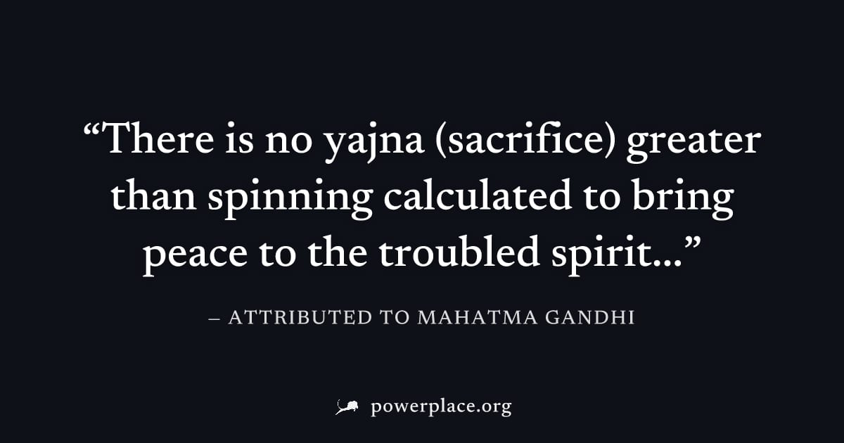 "There is no yajna (sacrifice) greater than spinning calculated to bring peace to the troubled spirit..." — Attributed to Mahatma Gandhi