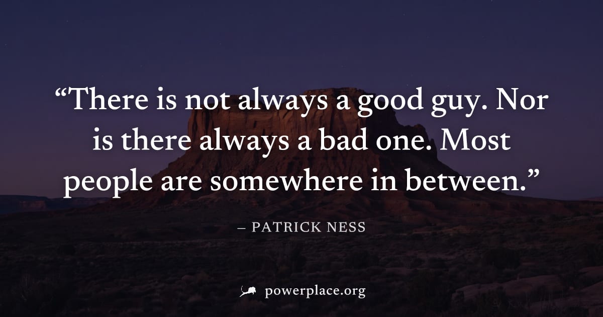 "There is not always a good guy. Nor is there always a bad one. Most people are somewhere in between." — Patrick Ness