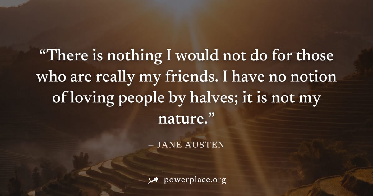 "There is nothing I would not do for those who are really my friends. I have no notion of loving people by halves; it is not my nature." — Jane Austen