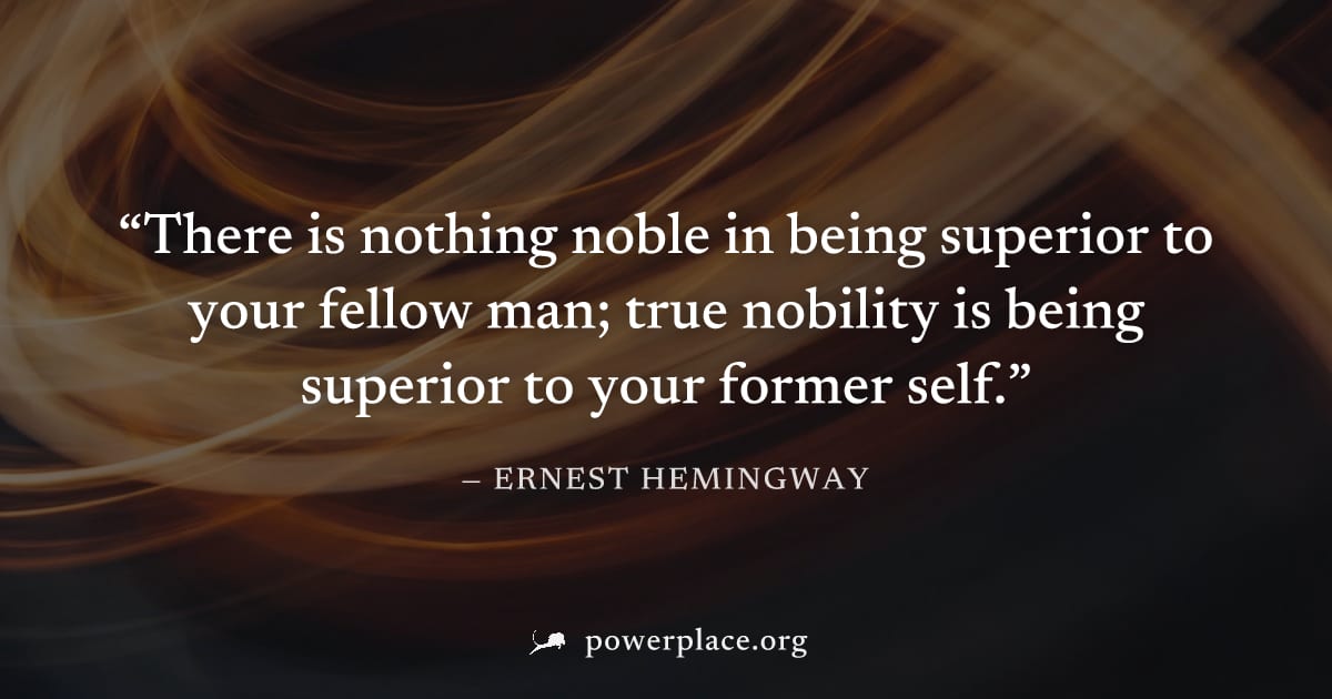 "There is nothing noble in being superior to your fellow man; true nobility is being superior to your former self." — Ernest Hemingway