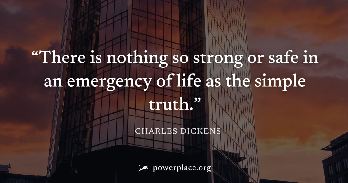 "There is nothing so strong or safe in an emergency of life as the simple truth." — Charles Dickens