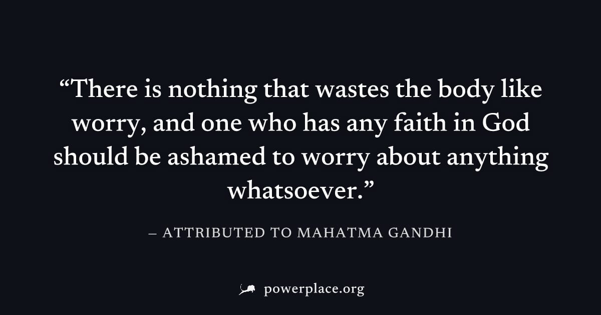 "There is nothing that wastes the body like worry, and one who has any faith in God should be ashamed to worry about anything whatsoever." — Attributed to Mahatma Gandhi