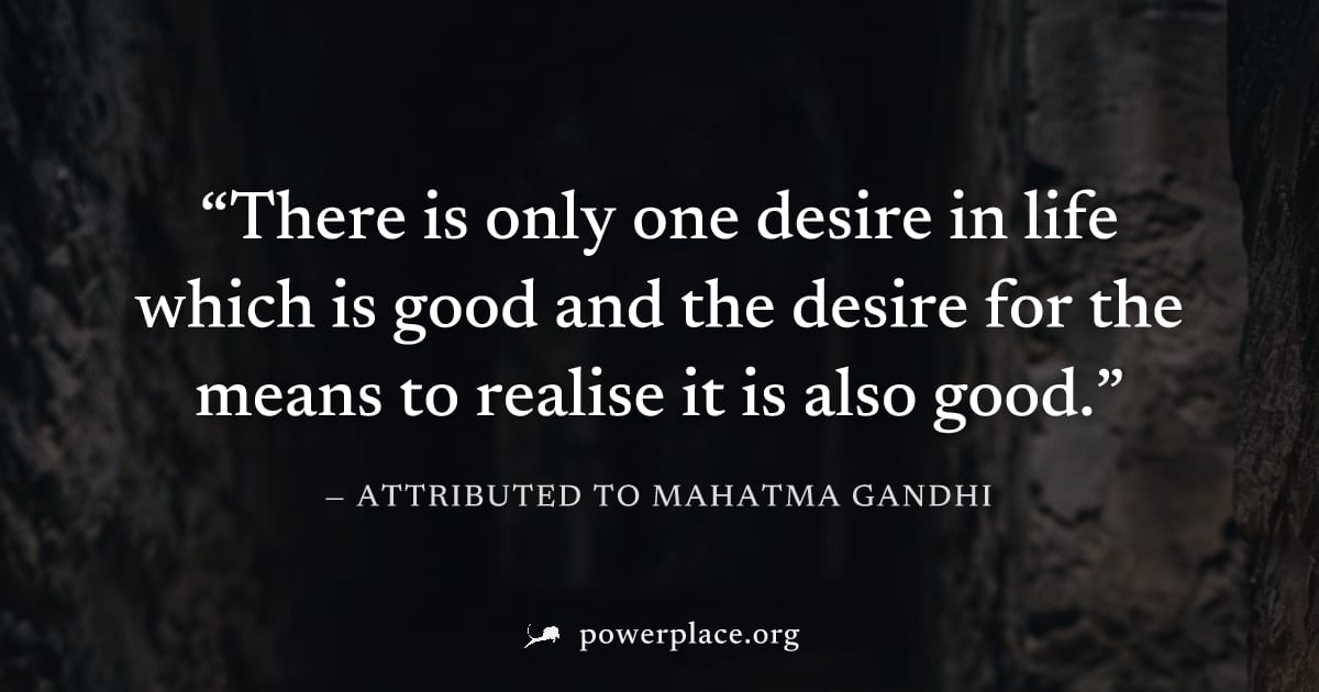 "There is only one desire in life which is good and the desire for the means to realise it is also good." — Attributed to Mahatma Gandhi