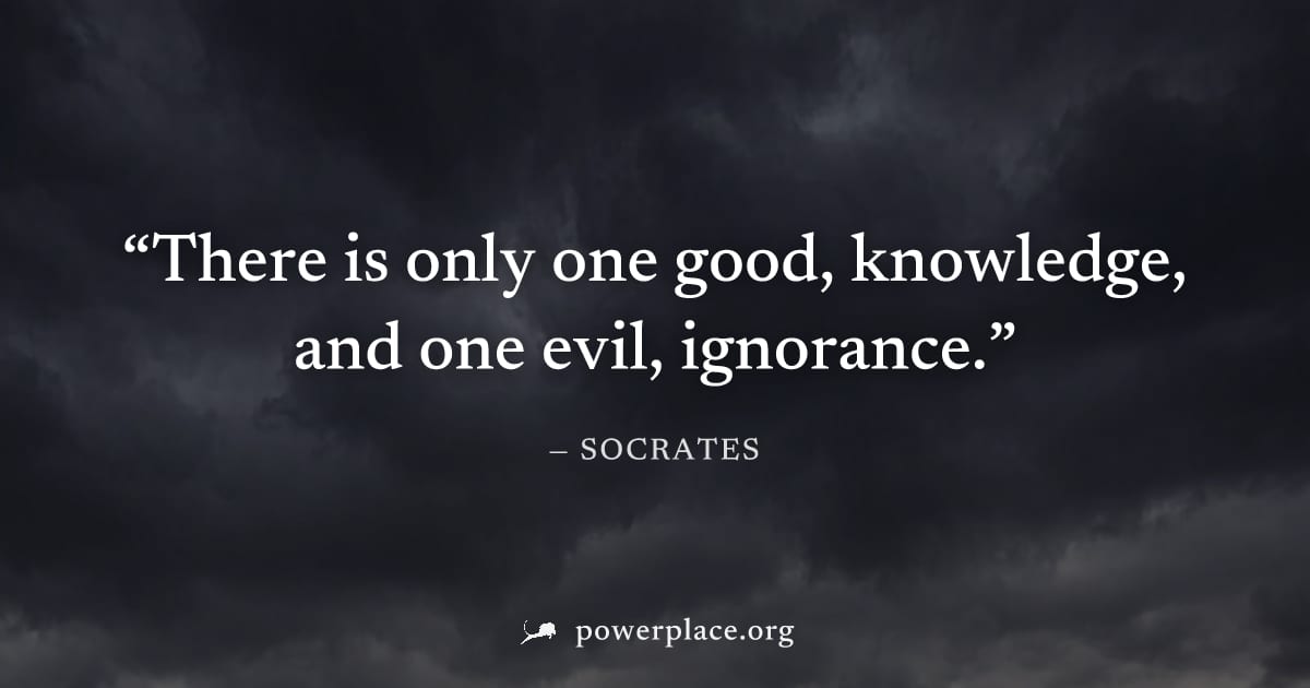 "There is only one good, knowledge, and one evil, ignorance." — Socrates