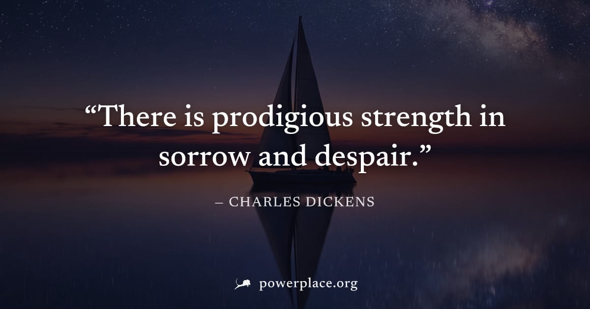 "There is prodigious strength in sorrow and despair." — Charles Dickens
