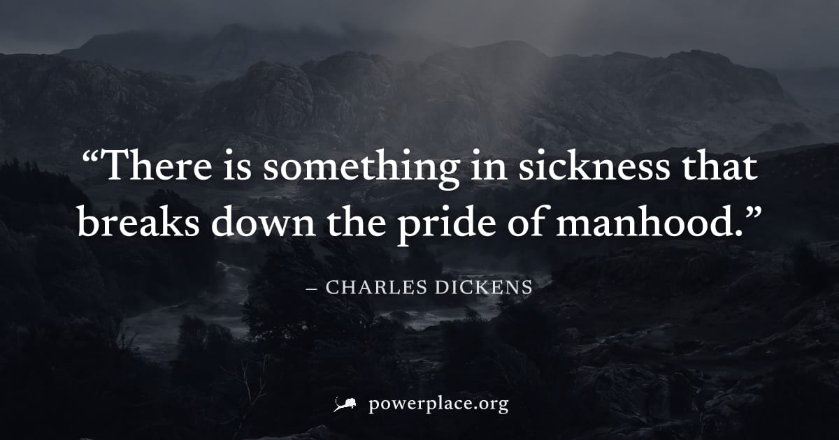 "There is something in sickness that breaks down the pride of manhood." — Charles Dickens