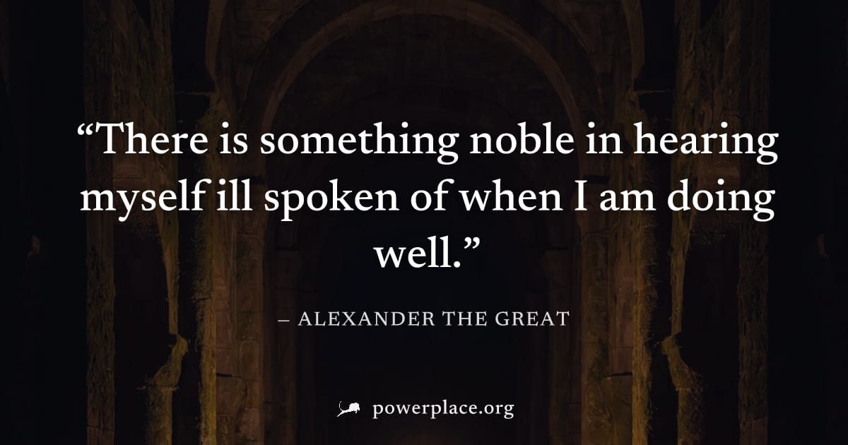 "There is something noble in hearing myself ill spoken of when I am doing well." — Alexander the Great