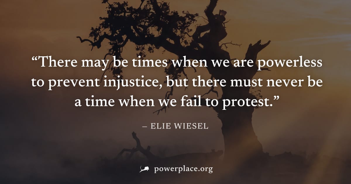"There may be times when we are powerless to prevent injustice, but there must never be a time when we fail to protest." — Elie Wiesel