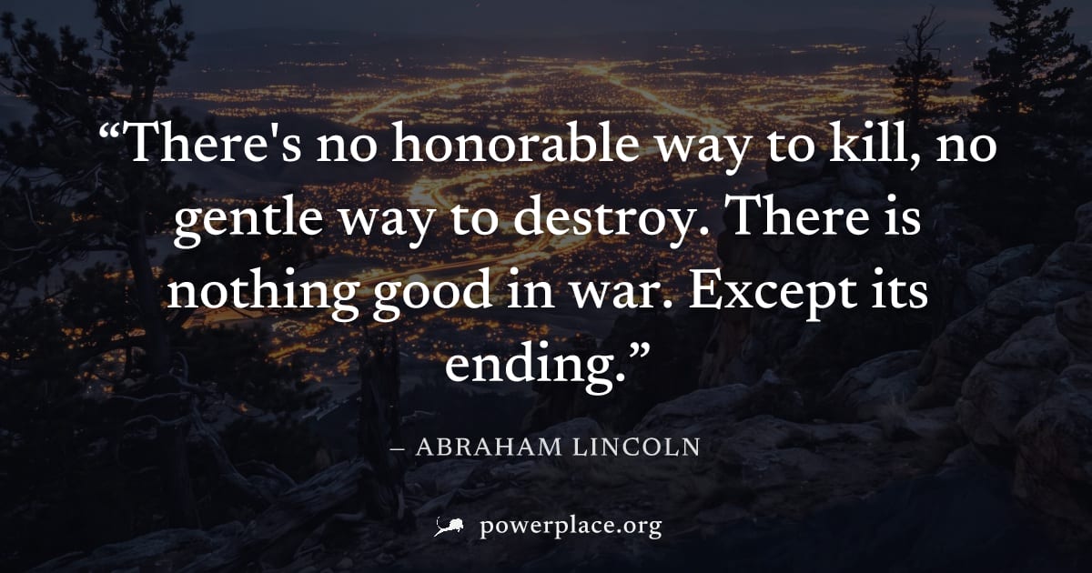 "There's no honorable way to kill, no gentle way to destroy. There is nothing good in war. Except its ending." — Abraham Lincoln