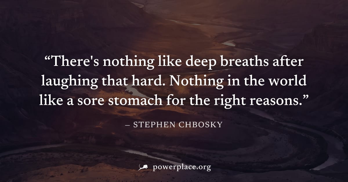 "There's nothing like deep breaths after laughing that hard. Nothing in the world like a sore stomach for the right reasons." — Stephen Chbosky