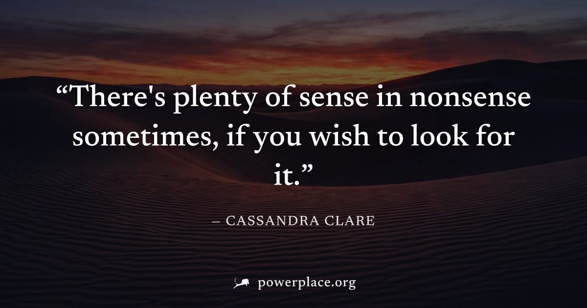 "There's plenty of sense in nonsense sometimes, if you wish to look for it." — Cassandra Clare