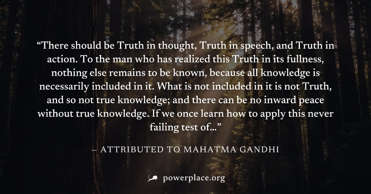 "There should be Truth in thought, Truth in speech, and Truth in action. To the man who has realized this Truth in its fullness, nothing else remains to be known, because all knowledge is necessarily 