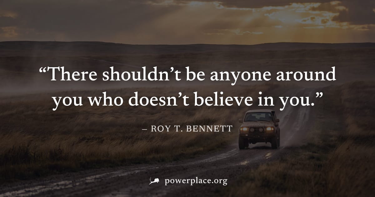 "There shouldn’t be anyone around you who doesn’t believe in you." — Roy T. Bennett