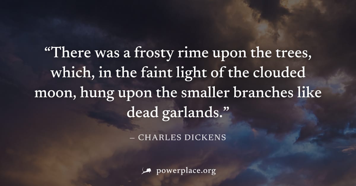 "There was a frosty rime upon the trees, which, in the faint light of the clouded moon, hung upon the smaller branches like dead garlands." — Charles Dickens