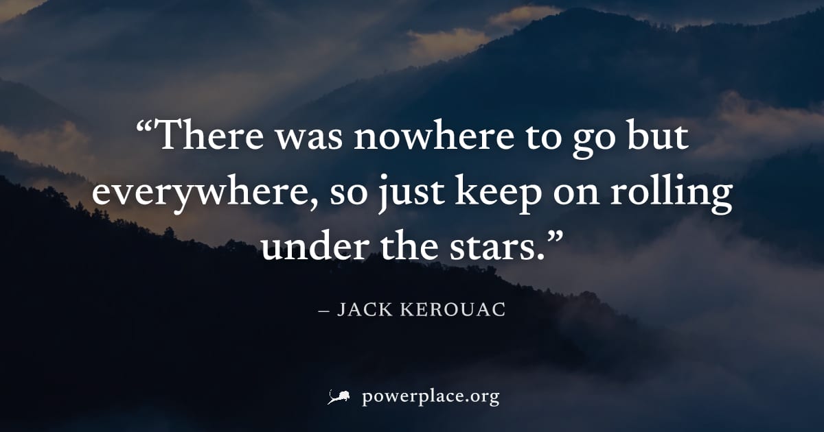 "There was nowhere to go but everywhere, so just keep on rolling under the stars." — Jack Kerouac
