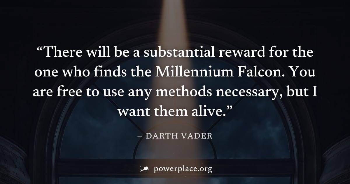 "There will be a substantial reward for the one who finds the Millennium Falcon. You are free to use any methods necessary, but I want them alive." — Darth Vader