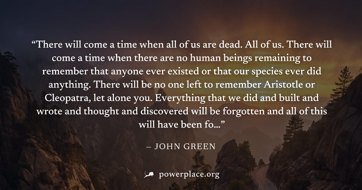 "There will come a time when all of us are dead. All of us. There will come a time when there are no human beings remaining to remember that anyone ever existed or that our species ever did anything. 