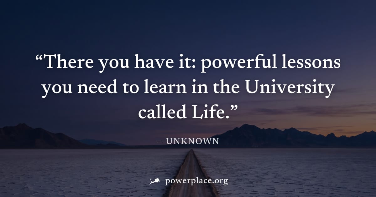 "There you have it: powerful lessons you need to learn in the University called Life." — Unknown