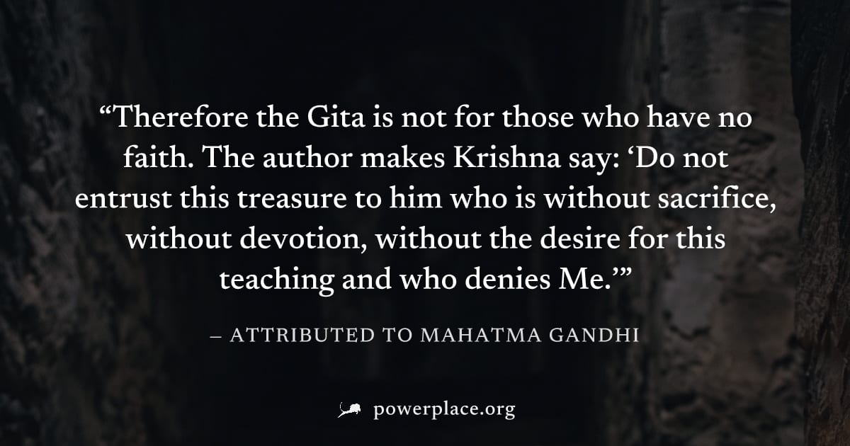 "Therefore the Gita is not for those who have no faith. The author makes Krishna say: ‘Do not entrust this treasure to him who is without sacrifice, without devotion, without the desire for this teach