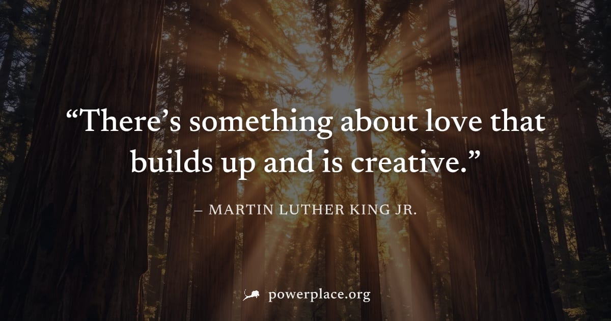 "There’s something about love that builds up and is creative." — Martin Luther King Jr.