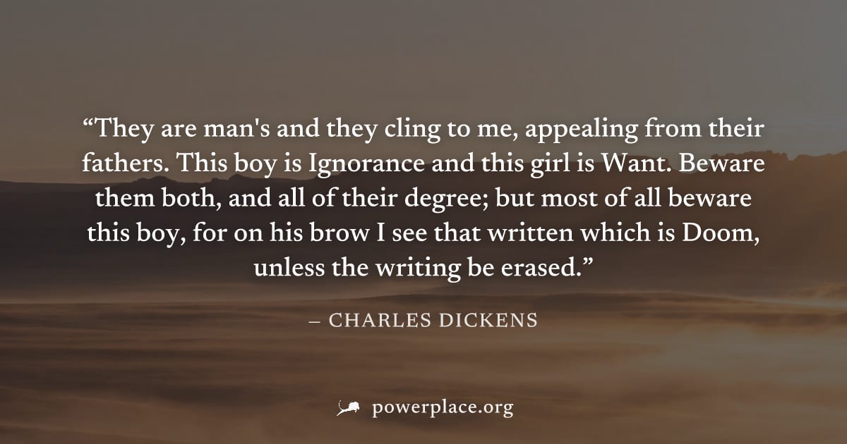 "They are man's and they cling to me, appealing from their fathers. This boy is Ignorance and this girl is Want. Beware them both, and all of their degree; but most of all beware this boy, for on his 