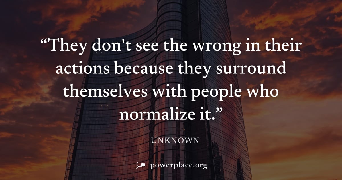 "They don't see the wrong in their actions because they surround themselves with people who normalize it." — Unknown