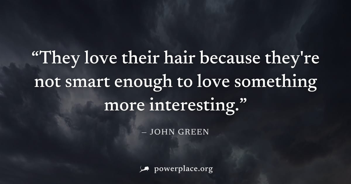 "They love their hair because they're not smart enough to love something more interesting." — John Green