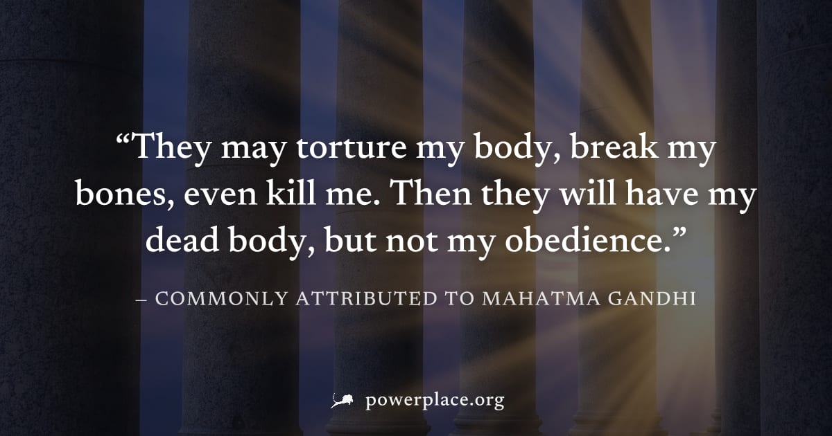 "They may torture my body, break my bones, even kill me. Then they will have my dead body, but not my obedience." — Commonly attributed to Mahatma Gandhi