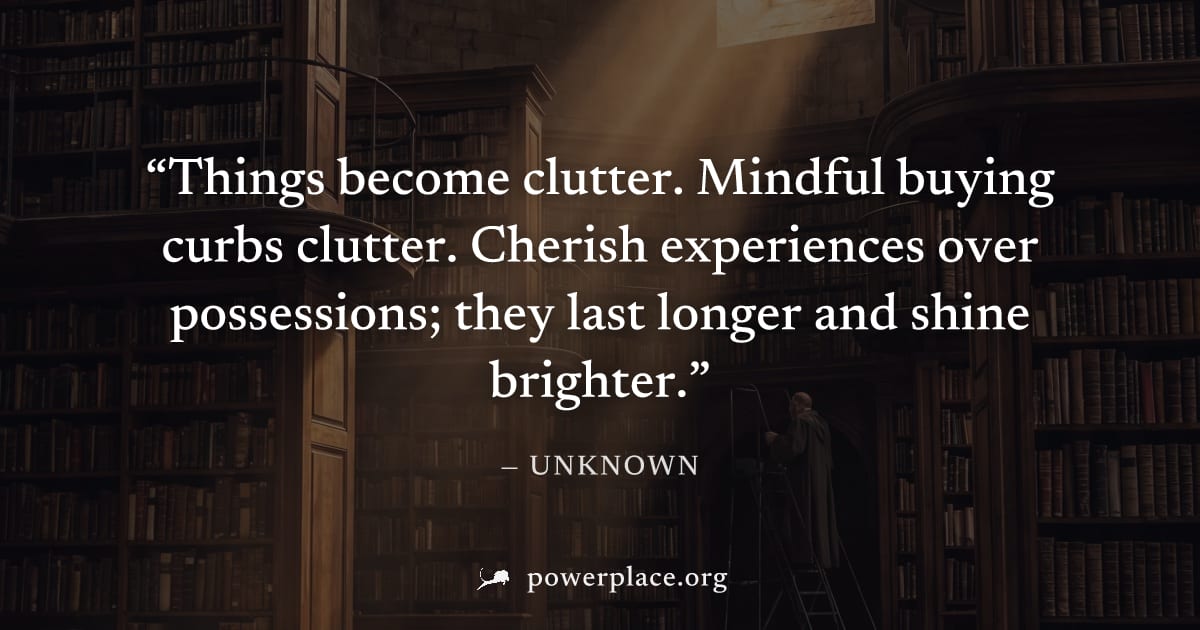 "Things become clutter. Mindful buying curbs clutter. Cherish experiences over possessions; they last longer and shine brighter." — Unknown