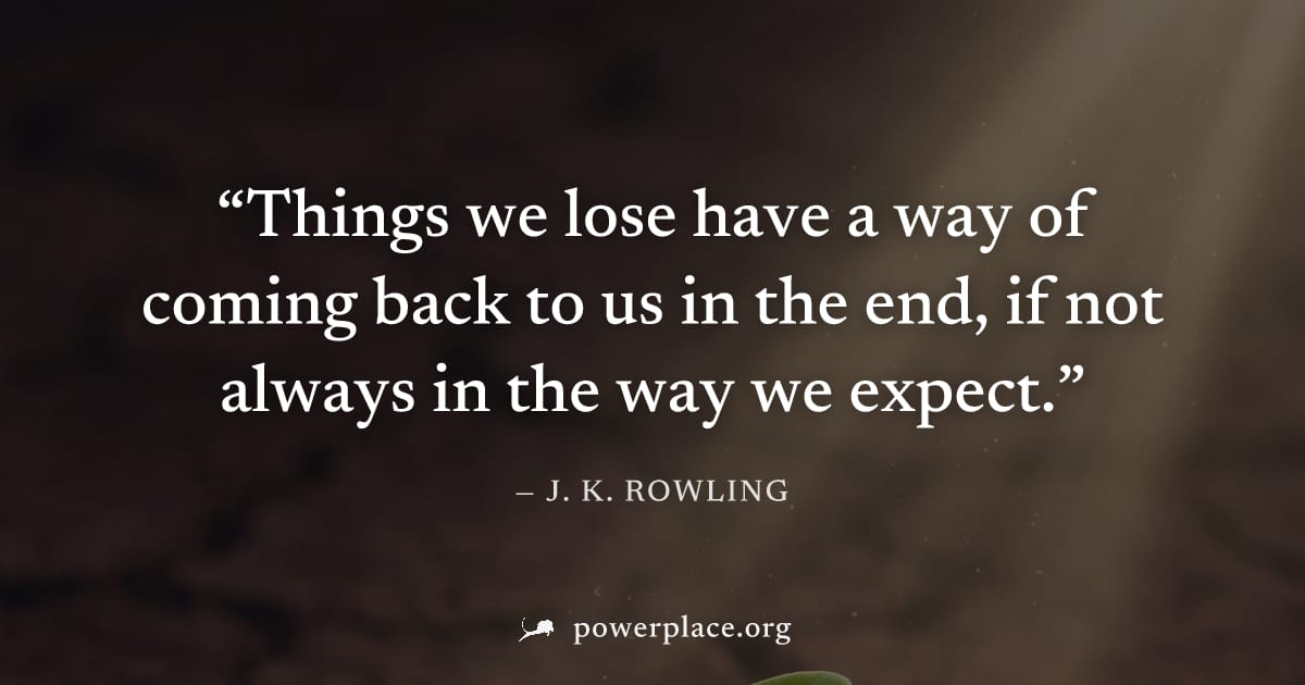 "Things we lose have a way of coming back to us in the end, if not always in the way we expect." — J. K. Rowling
