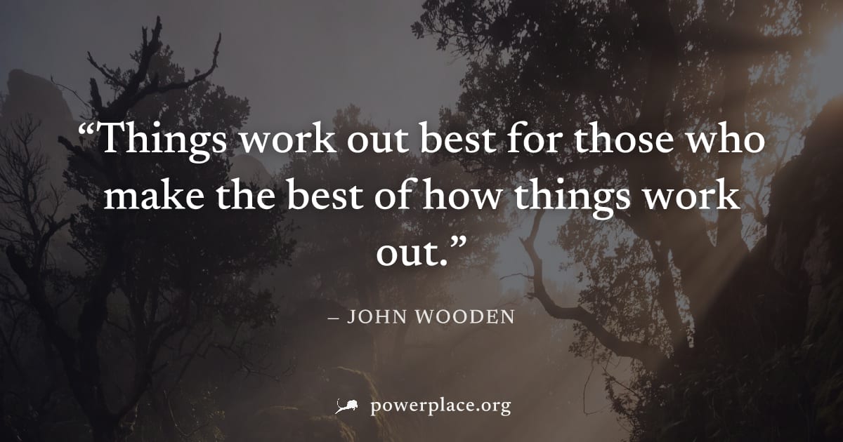 "Things work out best for those who make the best of how things work out." — John Wooden