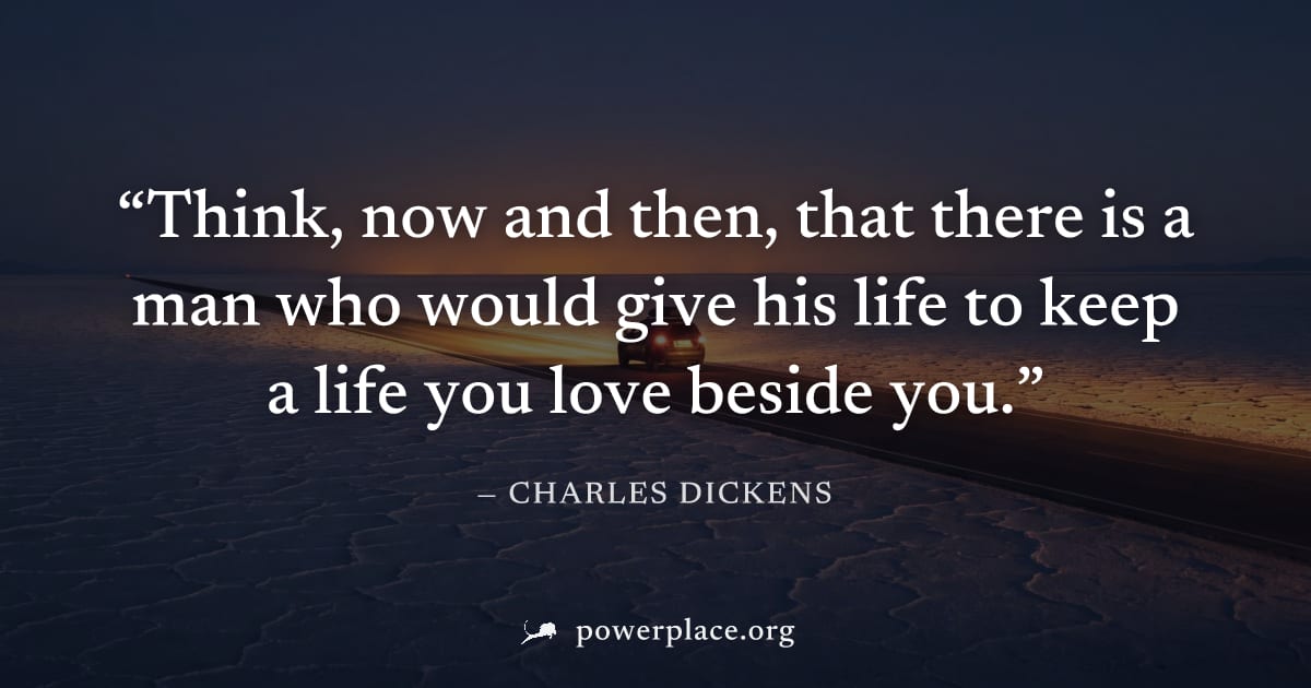 "Think, now and then, that there is a man who would give his life to keep a life you love beside you." — Charles Dickens